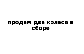 продам два колеса в сборе